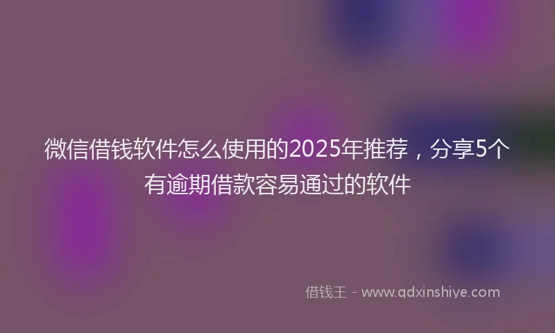 微信借钱软件怎么使用的2025年推荐，分享5个有逾期借款容易通过的软件