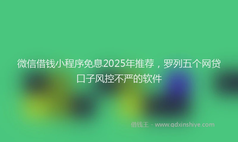 微信借钱小程序免息2025年推荐，罗列五个网贷口子风控不严的软件
