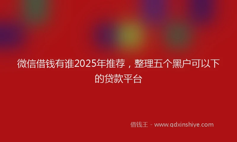 微信借钱有谁2025年推荐，整理五个黑户可以下的贷款平台
