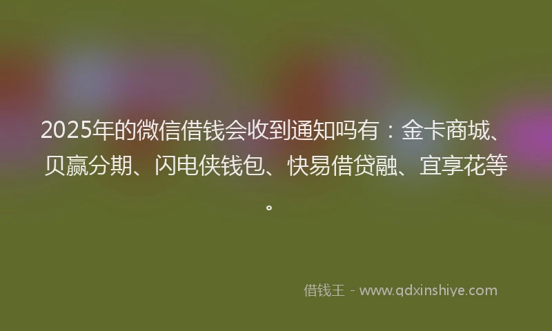 2025年的微信借钱会收到通知吗有：金卡商城、贝赢分期、闪电侠钱包、快易借贷融、宜享花等。