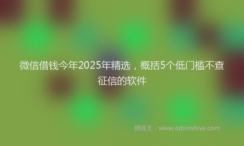 微信借钱今年2025年精选，概括5个低门槛不查征信的软件