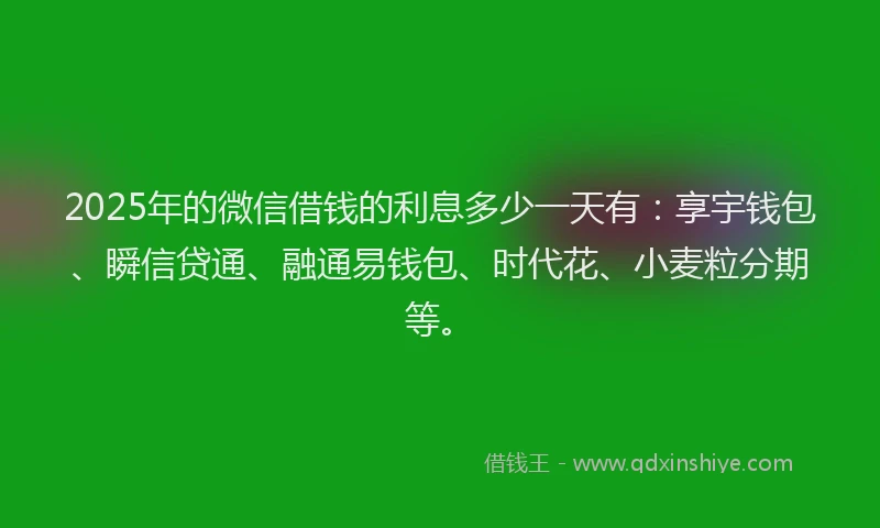 2025年的微信借钱的利息多少一天有：享宇钱包、瞬信贷通、融通易钱包、时代花、小麦粒分期等。