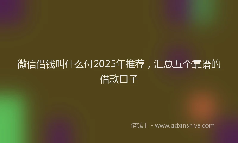 微信借钱叫什么付2025年推荐，汇总五个靠谱的借款口子