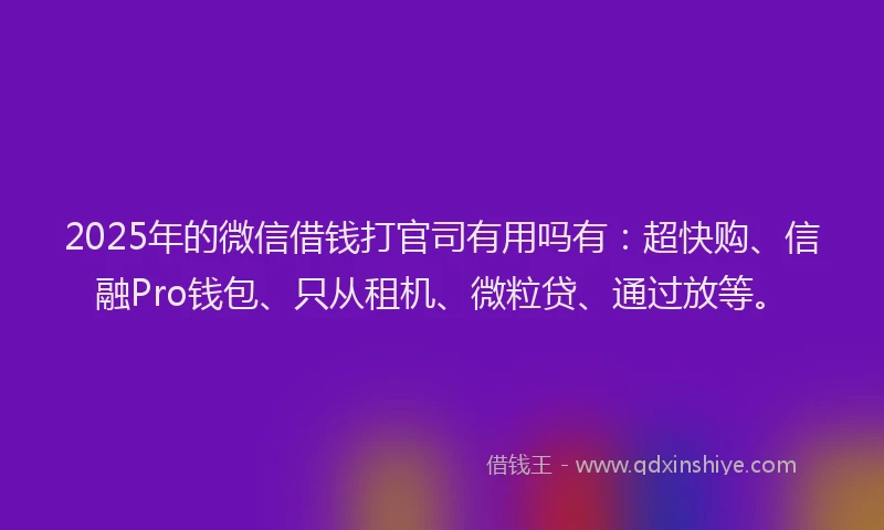 2025年的微信借钱打官司有用吗有：超快购、信融Pro钱包、只从租机、微粒贷、通过放等。