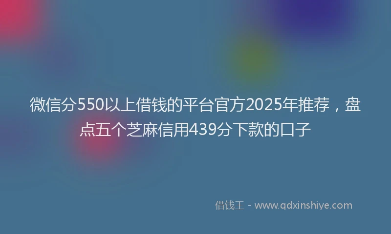 微信分550以上借钱的平台官方2025年推荐，盘点五个芝麻信用439分下款的口子