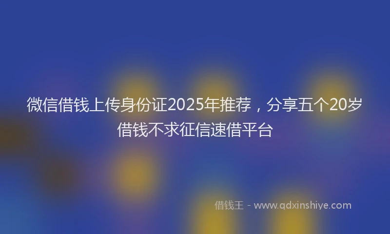 微信借钱上传身份证2025年推荐，分享五个20岁借钱不求征信速借平台