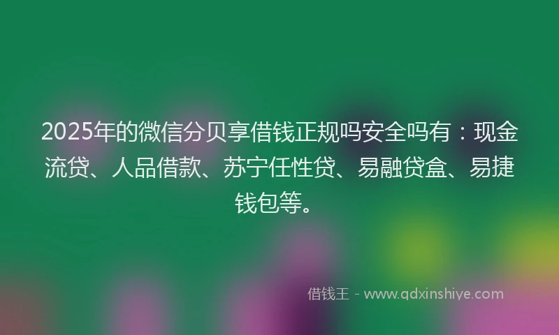 2025年的微信分贝享借钱正规吗安全吗有：现金流贷、人品借款、苏宁任性贷、易融贷盒、易捷钱包等。