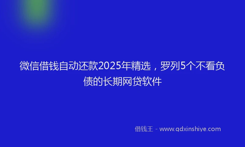 微信借钱自动还款2025年精选，罗列5个不看负债的长期网贷软件