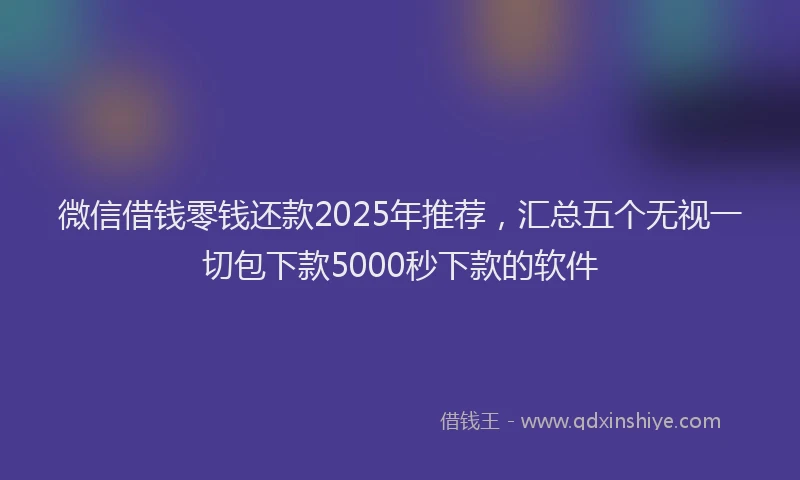 微信借钱零钱还款2025年推荐，汇总五个无视一切包下款5000秒下款的软件