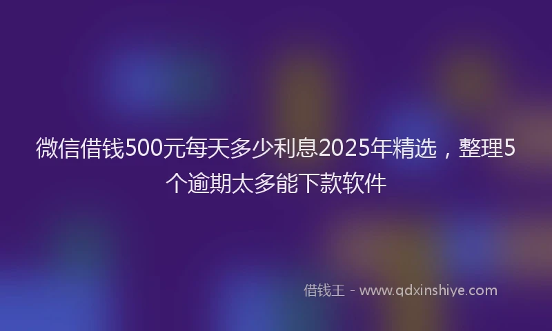 微信借钱500元每天多少利息2025年精选，整理5个逾期太多能下款软件