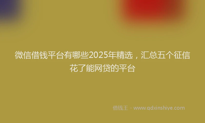 微信借钱平台有哪些2025年精选，汇总五个征信花了能网贷的平台