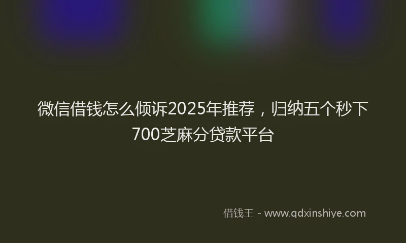 微信借钱怎么倾诉2025年推荐，归纳五个秒下700芝麻分贷款平台