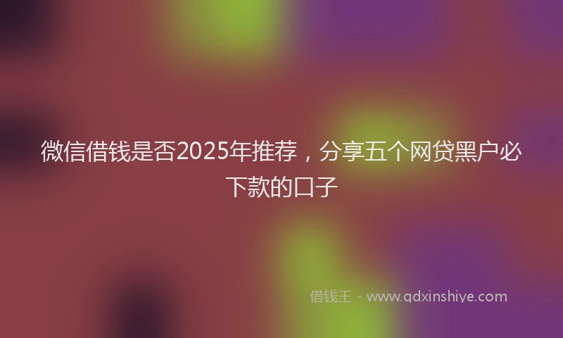 微信借钱是否2025年推荐，分享五个网贷黑户必下款的口子