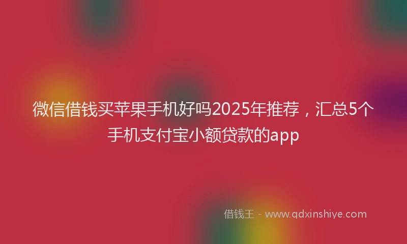 微信借钱买苹果手机好吗2025年推荐，汇总5个手机支付宝小额贷款的app