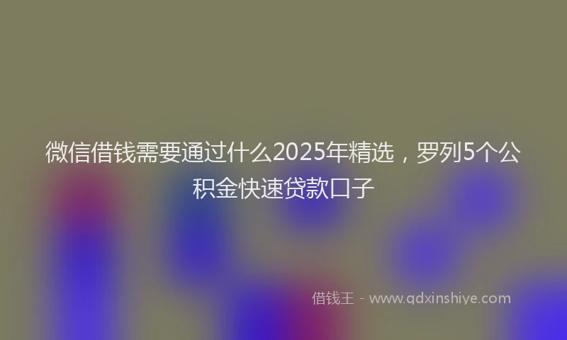 微信借钱需要通过什么2025年精选，罗列5个公积金快速贷款口子
