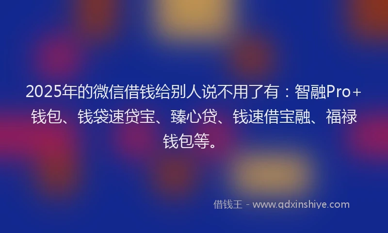 2025年的微信借钱给别人说不用了有：智融Pro+钱包、钱袋速贷宝、臻心贷、钱速借宝融、福禄钱包等。