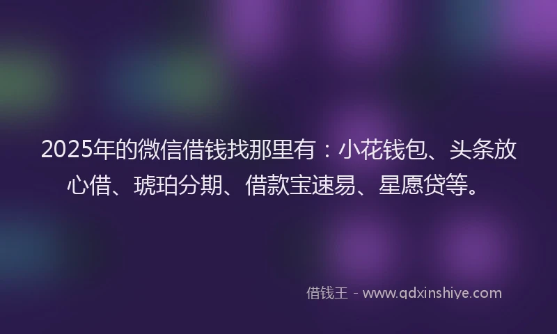 2025年的微信借钱找那里有：小花钱包、头条放心借、琥珀分期、借款宝速易、星愿贷等。