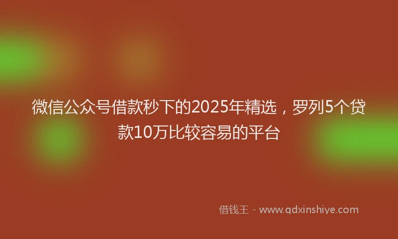 微信公众号借款秒下的2025年精选，罗列5个贷款10万比较容易的平台