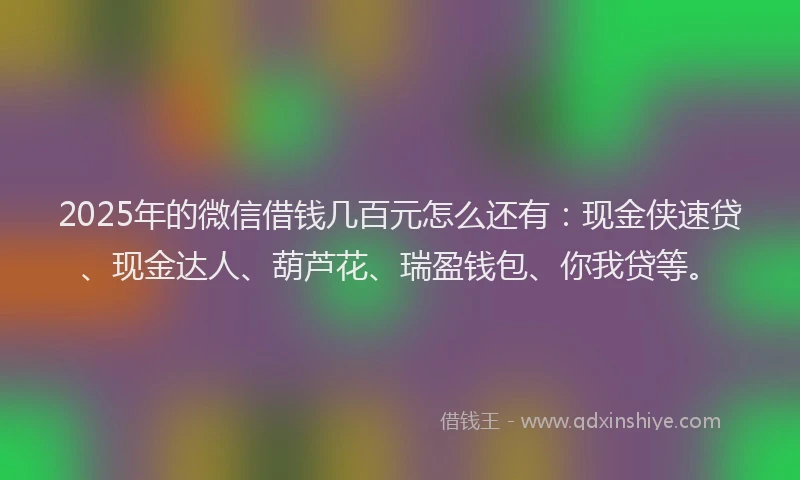 2025年的微信借钱几百元怎么还有：现金侠速贷、现金达人、葫芦花、瑞盈钱包、你我贷等。