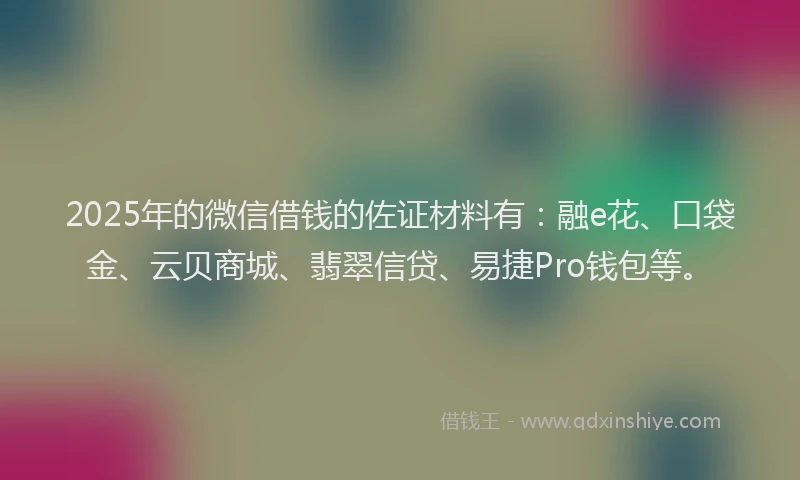 2025年的微信借钱的佐证材料有：融e花、口袋金、云贝商城、翡翠信贷、易捷Pro钱包等。