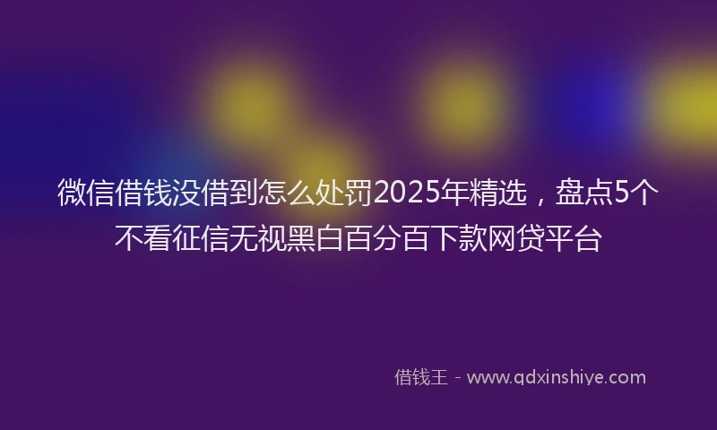 微信借钱没借到怎么处罚2025年精选，盘点5个不看征信无视黑白百分百下款网贷平台