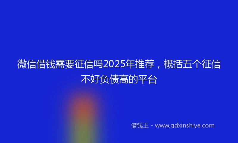 微信借钱需要征信吗2025年推荐，概括五个征信不好负债高的平台