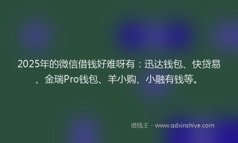 2025年的微信借钱好难呀有：迅达钱包、快贷易、金瑞Pro钱包、羊小购、小融有钱等。