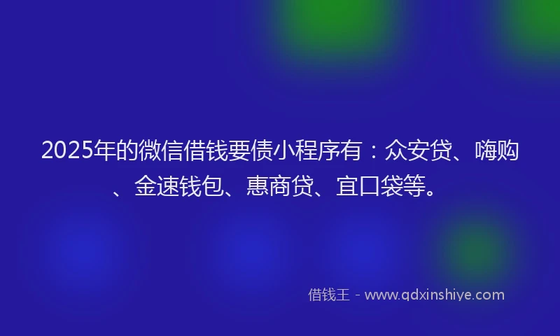2025年的微信借钱要债小程序有：众安贷、嗨购、金速钱包、惠商贷、宜口袋等。