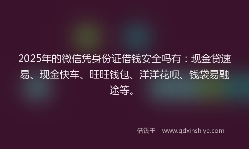 2025年的微信凭身份证借钱安全吗有：现金贷速易、现金快车、旺旺钱包、洋洋花呗、钱袋易融途等。