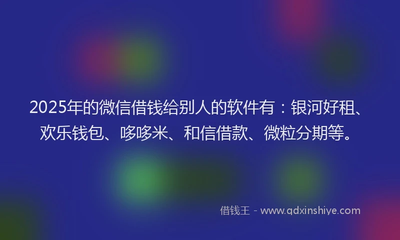 2025年的微信借钱给别人的软件有：银河好租、欢乐钱包、哆哆米、和信借款、微粒分期等。