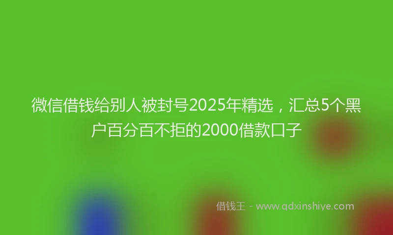 微信借钱给别人被封号2025年精选，汇总5个黑户百分百不拒的2000借款口子
