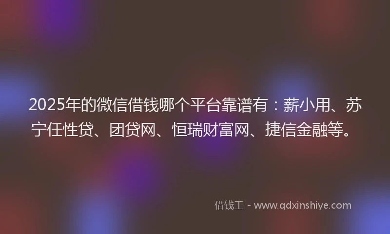 2025年的微信借钱哪个平台靠谱有：薪小用、苏宁任性贷、团贷网、恒瑞财富网、捷信金融等。