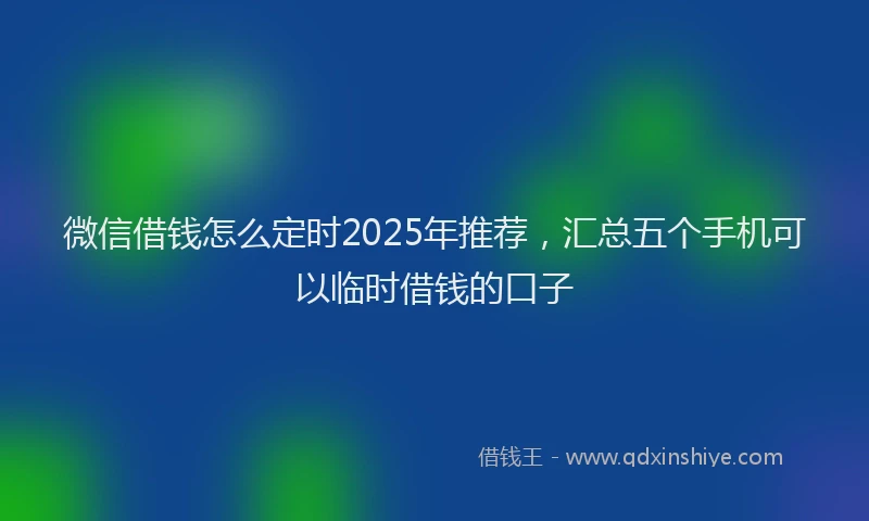微信借钱怎么定时2025年推荐，汇总五个手机可以临时借钱的口子