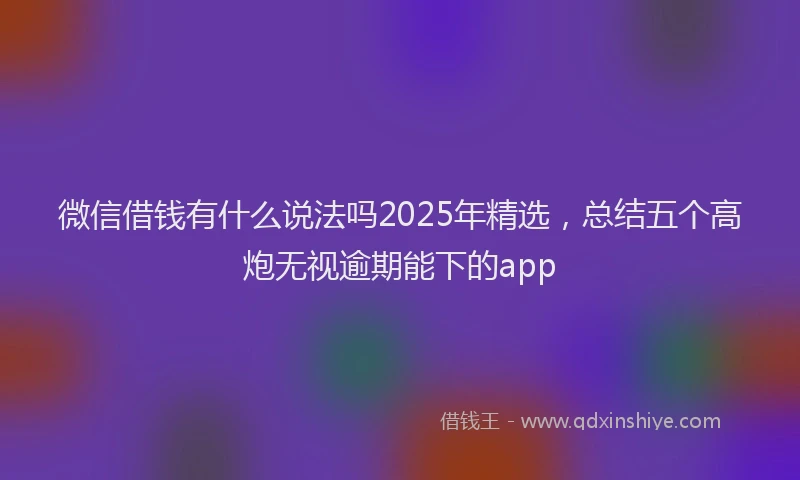 微信借钱有什么说法吗2025年精选，总结五个高炮无视逾期能下的app