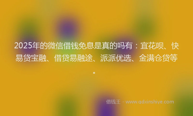 2025年的微信借钱免息是真的吗有：宜花呗、快易贷宝融、借贷易融途、派派优选、金满仓贷等。