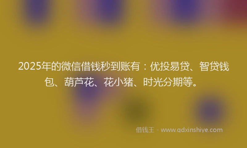 2025年的微信借钱秒到账有：优投易贷、智贷钱包、葫芦花、花小猪、时光分期等。