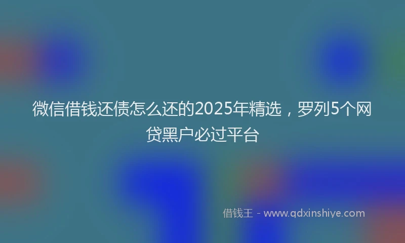 微信借钱还债怎么还的2025年精选，罗列5个网贷黑户必过平台