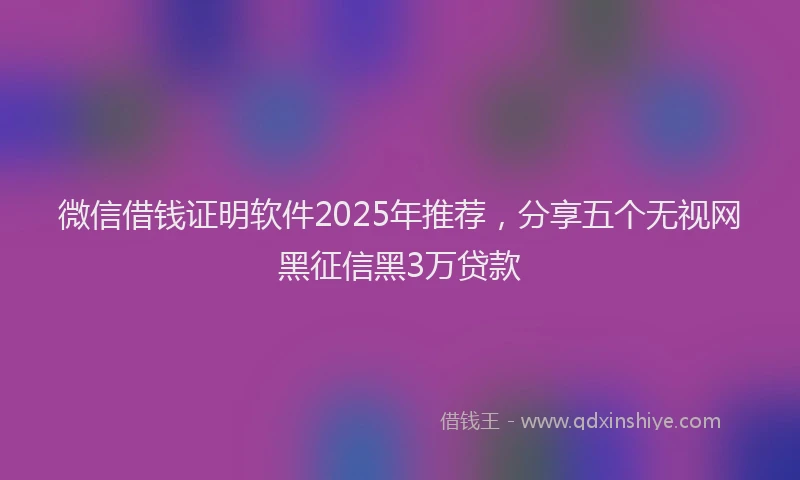 微信借钱证明软件2025年推荐，分享五个无视网黑征信黑3万贷款