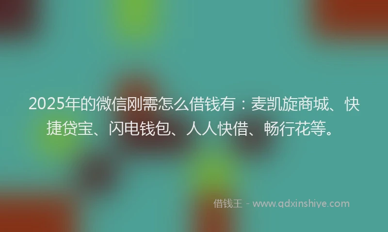 2025年的微信刚需怎么借钱有：麦凯旋商城、快捷贷宝、闪电钱包、人人快借、畅行花等。