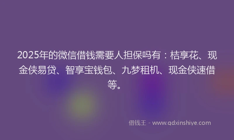 2025年的微信借钱需要人担保吗有：桔享花、现金侠易贷、智享宝钱包、九梦租机、现金侠速借等。