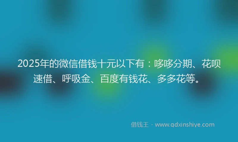2025年的微信借钱十元以下有：哆哆分期、花呗速借、呼吸金、百度有钱花、多多花等。