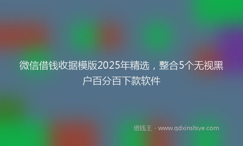 微信借钱收据模版2025年精选，整合5个无视黑户百分百下款软件