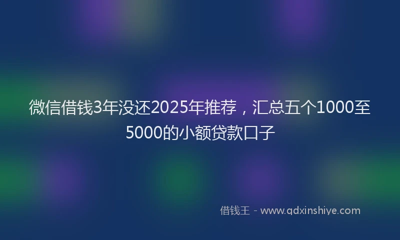 微信借钱3年没还2025年推荐，汇总五个1000至5000的小额贷款口子