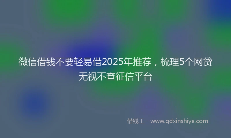 微信借钱不要轻易借2025年推荐，梳理5个网贷无视不查征信平台