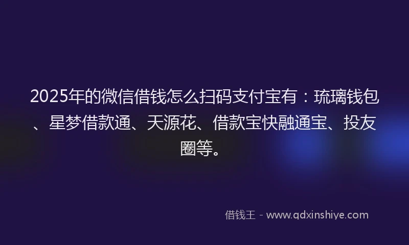 2025年的微信借钱怎么扫码支付宝有：琉璃钱包、星梦借款通、天源花、借款宝快融通宝、投友圈等。