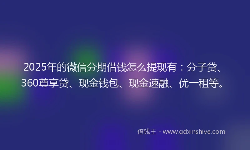 2025年的微信分期借钱怎么提现有：分子贷、360尊享贷、现金钱包、现金速融、优一租等。