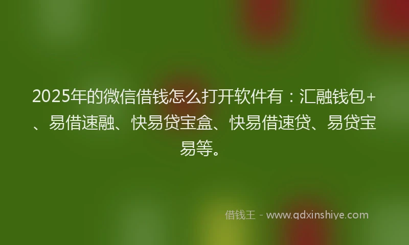 2025年的微信借钱怎么打开软件有：汇融钱包+、易借速融、快易贷宝盒、快易借速贷、易贷宝易等。
