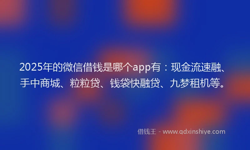 2025年的微信借钱是哪个app有：现金流速融、手中商城、粒粒贷、钱袋快融贷、九梦租机等。