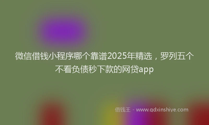 微信借钱小程序哪个靠谱2025年精选，罗列五个不看负债秒下款的网贷app