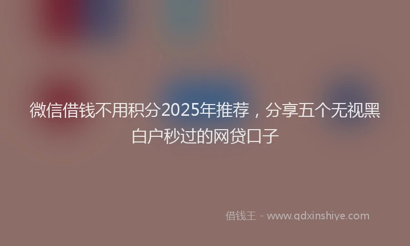 微信借钱不用积分2025年推荐，分享五个无视黑白户秒过的网贷口子